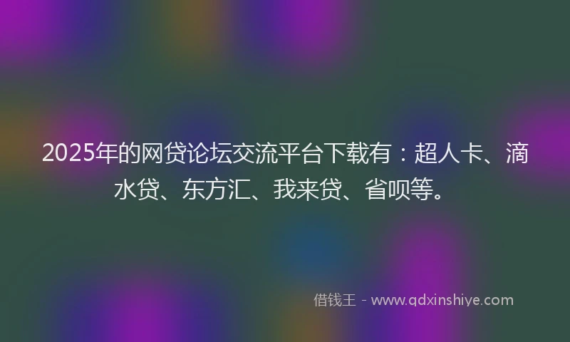 2025年的网贷论坛交流平台下载有：超人卡、滴水贷、东方汇、我来贷、省呗等。