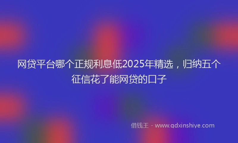 网贷平台哪个正规利息低2025年精选，归纳五个征信花了能网贷的口子