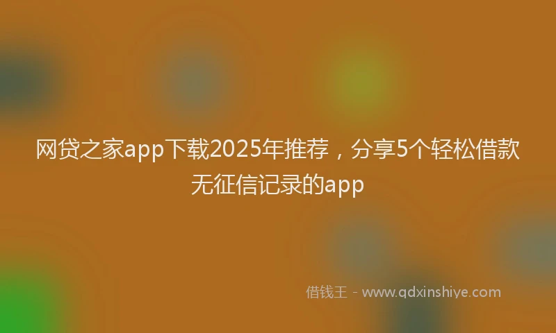 网贷之家app下载2025年推荐，分享5个轻松借款无征信记录的app