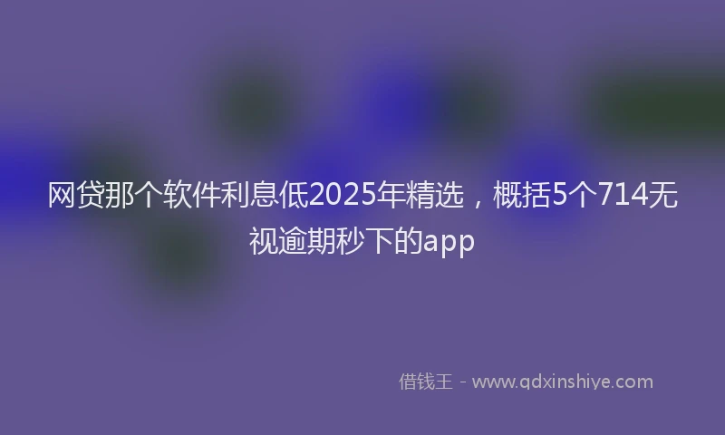 网贷那个软件利息低2025年精选，概括5个714无视逾期秒下的app