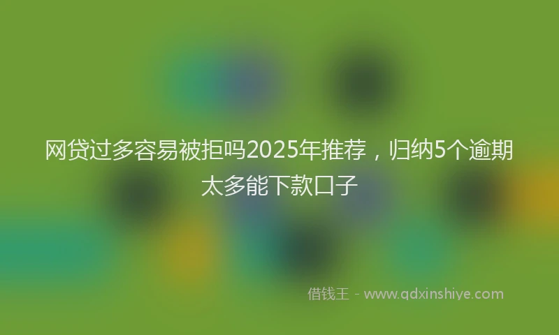 网贷过多容易被拒吗2025年推荐，归纳5个逾期太多能下款口子