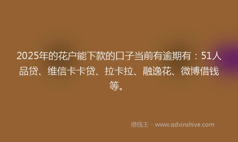 2025年的花户能下款的口子当前有逾期有：51人品贷、维信卡卡贷、拉卡拉、融逸花、微博借钱等。