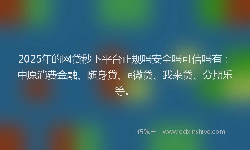 2025年的网贷秒下平台正规吗安全吗可信吗有：中原消费金融、随身贷、e微贷、我来贷、分期乐等。
