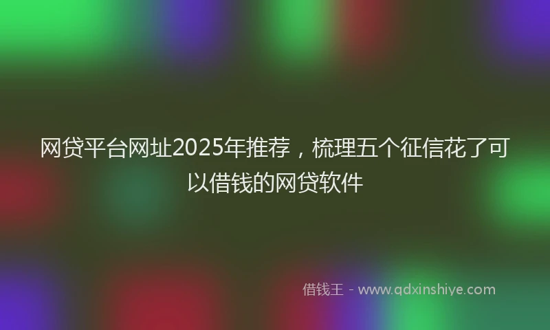 网贷平台网址2025年推荐，梳理五个征信花了可以借钱的网贷软件