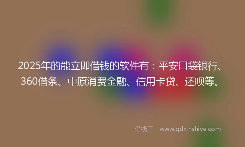 2025年的能立即借钱的软件有：平安口袋银行、360借条、中原消费金融、信用卡贷、还呗等。
