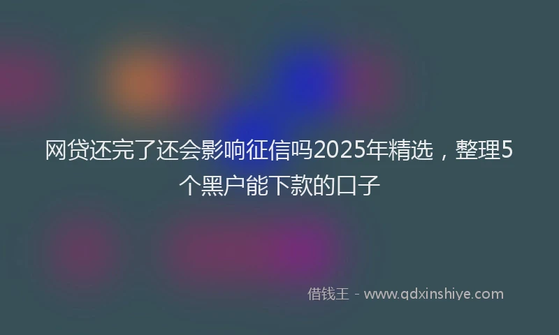 网贷还完了还会影响征信吗2025年精选，整理5个黑户能下款的口子