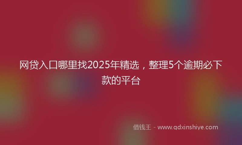 网贷入口哪里找2025年精选，整理5个逾期必下款的平台
