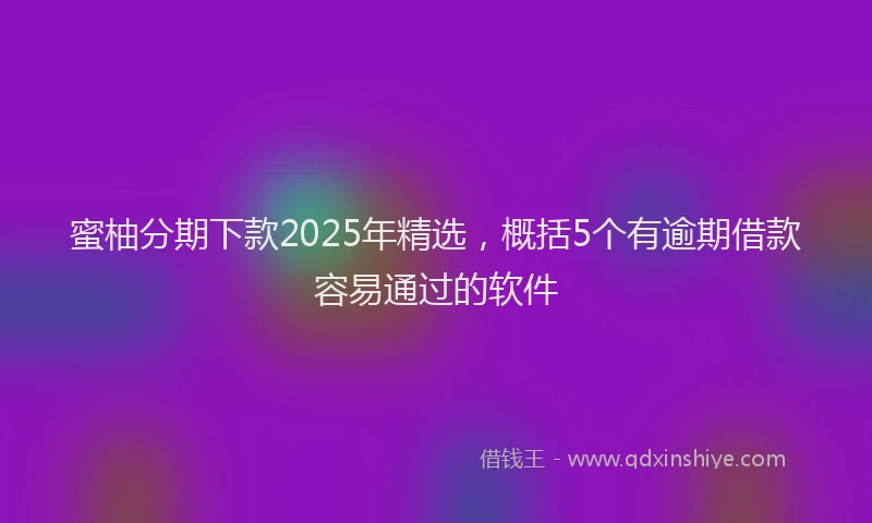 蜜柚分期下款2025年精选，概括5个有逾期借款容易通过的软件