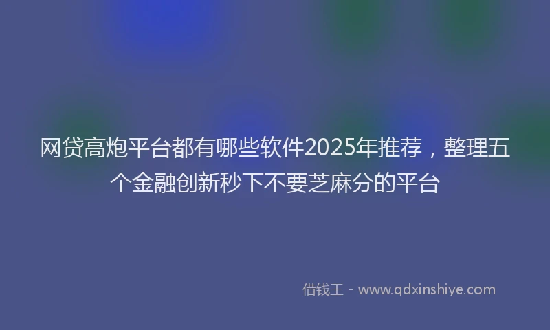 网贷高炮平台都有哪些软件2025年推荐，整理五个金融创新秒下不要芝麻分的平台