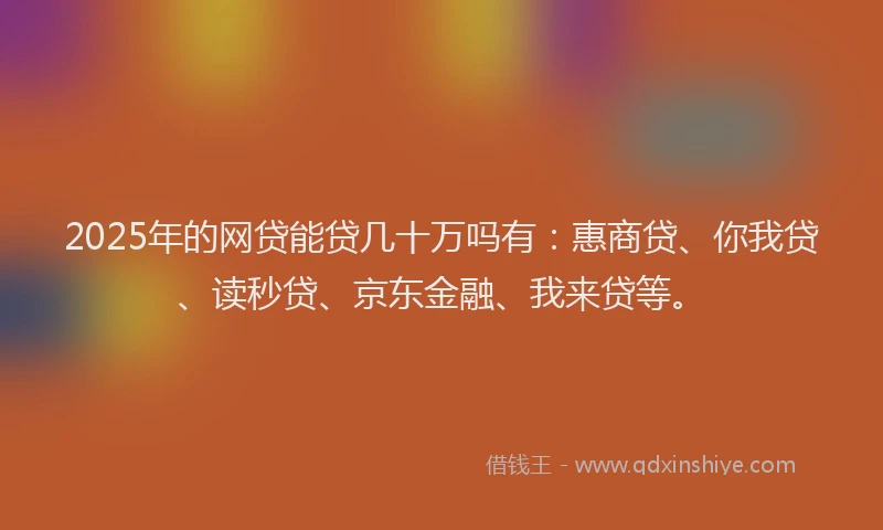 2025年的网贷能贷几十万吗有：惠商贷、你我贷、读秒贷、京东金融、我来贷等。