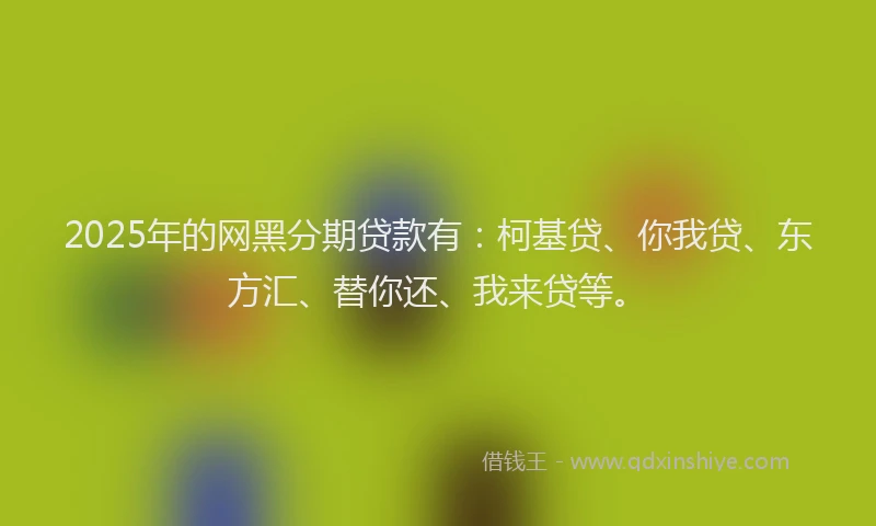 2025年的网黑分期贷款有：柯基贷、你我贷、东方汇、替你还、我来贷等。