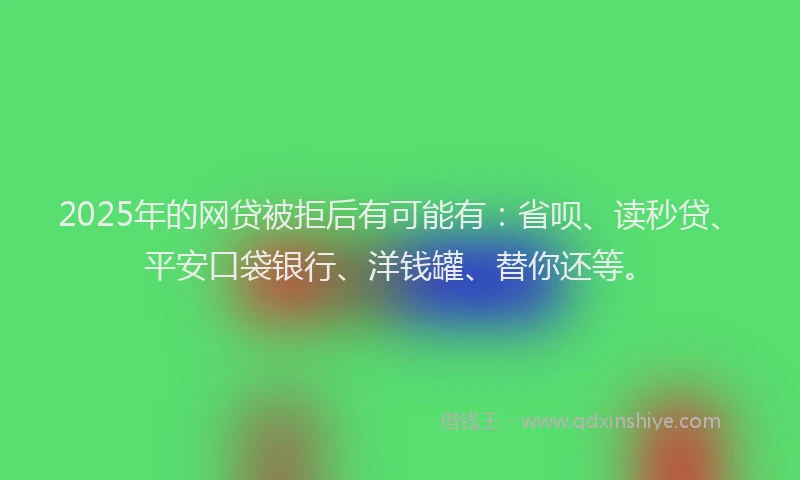2025年的网贷被拒后有可能有：省呗、读秒贷、平安口袋银行、洋钱罐、替你还等。