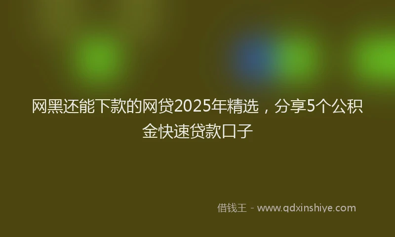 网黑还能下款的网贷2025年精选，分享5个公积金快速贷款口子