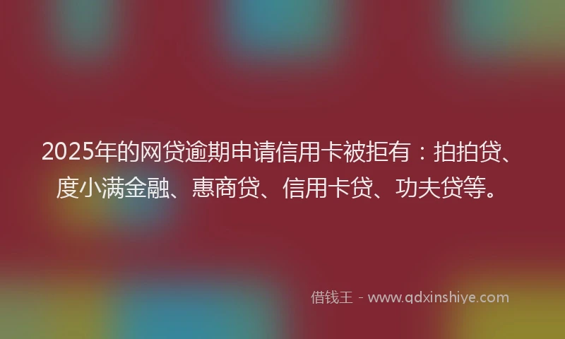 2025年的网贷逾期申请信用卡被拒有：拍拍贷、度小满金融、惠商贷、信用卡贷、功夫贷等。