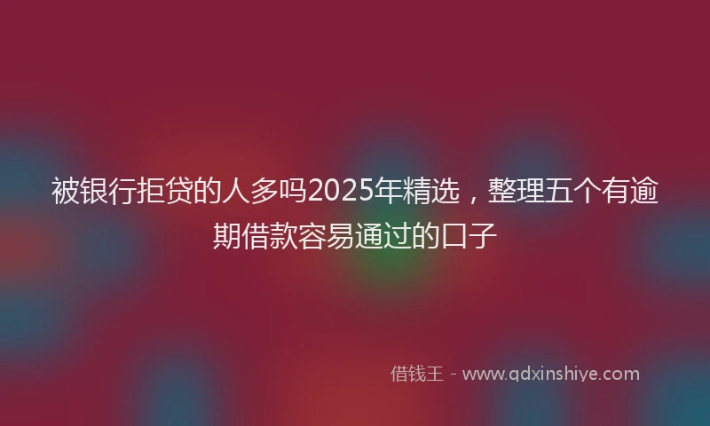 被银行拒贷的人多吗2025年精选，整理五个有逾期借款容易通过的口子