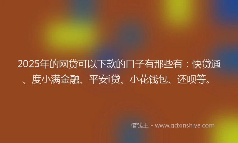 2025年的网贷可以下款的口子有那些有：快贷通、度小满金融、平安i贷、小花钱包、还呗等。