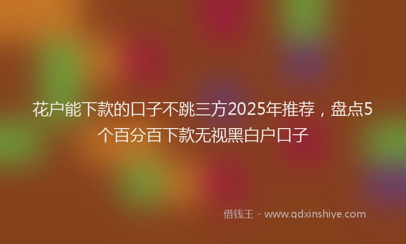花户能下款的口子不跳三方2025年推荐，盘点5个百分百下款无视黑白户口子