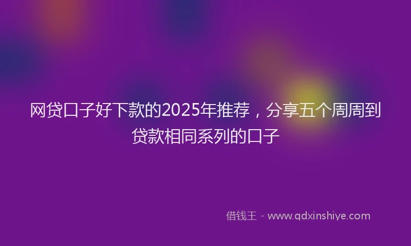 网贷口子好下款的2025年推荐，分享五个周周到贷款相同系列的口子