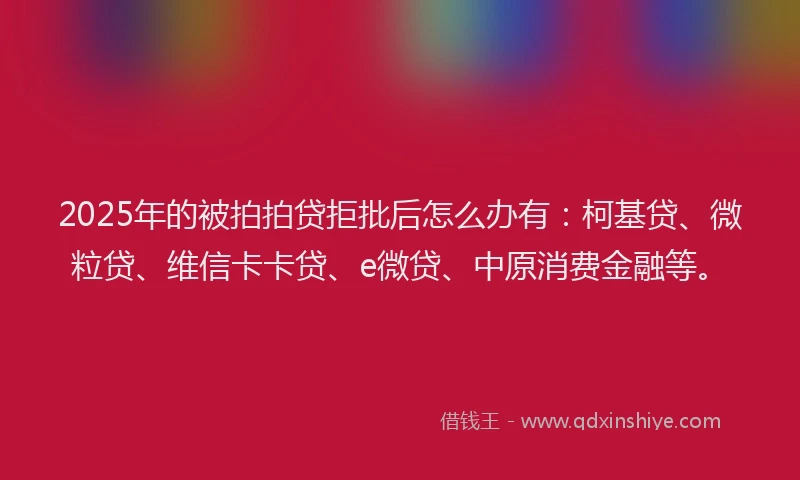 2025年的被拍拍贷拒批后怎么办有：柯基贷、微粒贷、维信卡卡贷、e微贷、中原消费金融等。
