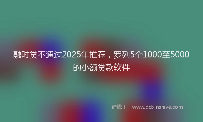 融时贷不通过2025年推荐，罗列5个1000至5000的小额贷款软件