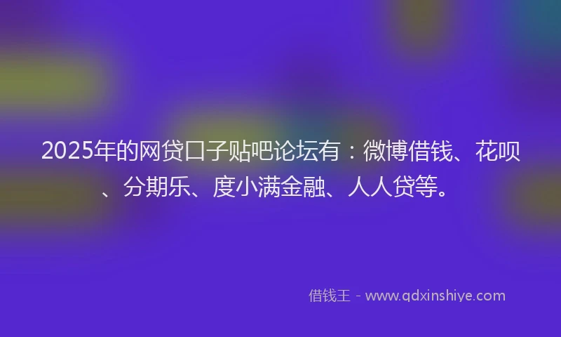 2025年的网贷口子贴吧论坛有：微博借钱、花呗、分期乐、度小满金融、人人贷等。