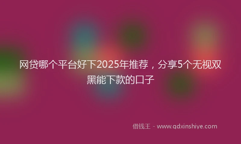 网贷哪个平台好下2025年推荐，分享5个无视双黑能下款的口子