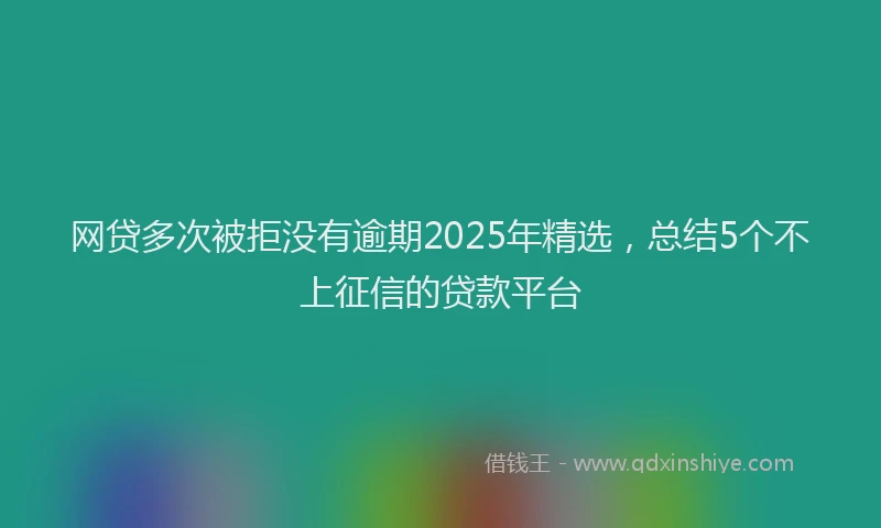 网贷多次被拒没有逾期2025年精选，总结5个不上征信的贷款平台