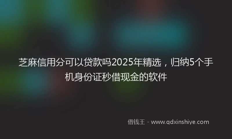 芝麻信用分可以贷款吗2025年精选，归纳5个手机身份证秒借现金的软件