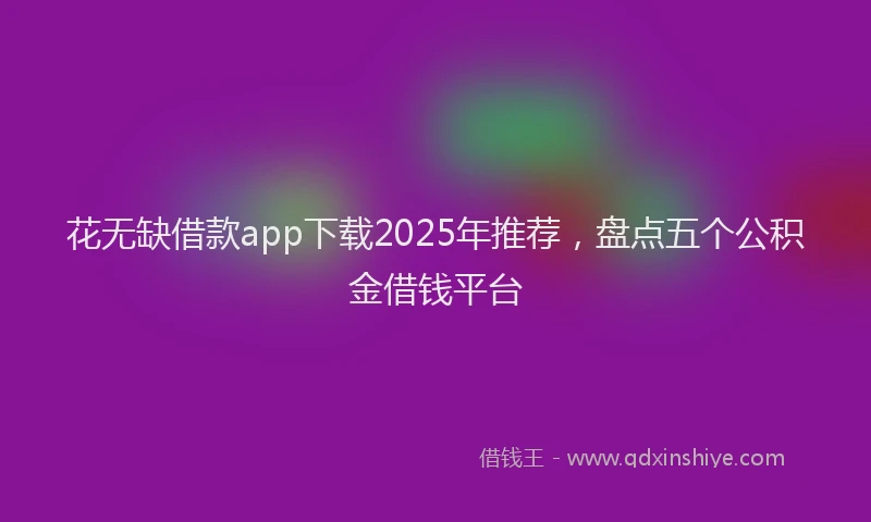 花无缺借款app下载2025年推荐，盘点五个公积金借钱平台