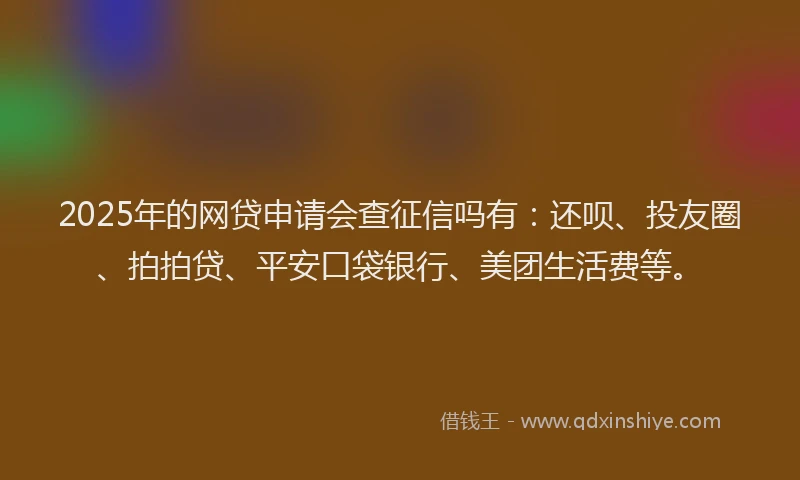 2025年的网贷申请会查征信吗有：还呗、投友圈、拍拍贷、平安口袋银行、美团生活费等。