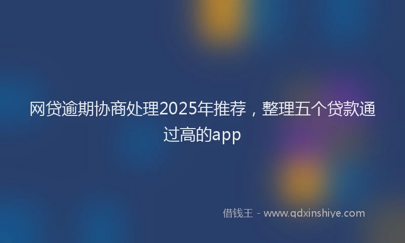 网贷逾期协商处理2025年推荐，整理五个贷款通过高的app