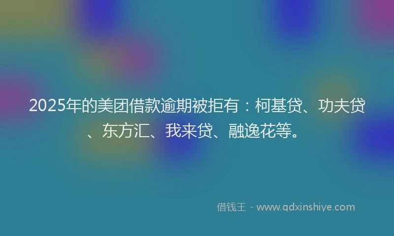 2025年的美团借款逾期被拒有：柯基贷、功夫贷、东方汇、我来贷、融逸花等。
