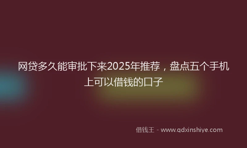 网贷多久能审批下来2025年推荐，盘点五个手机上可以借钱的口子