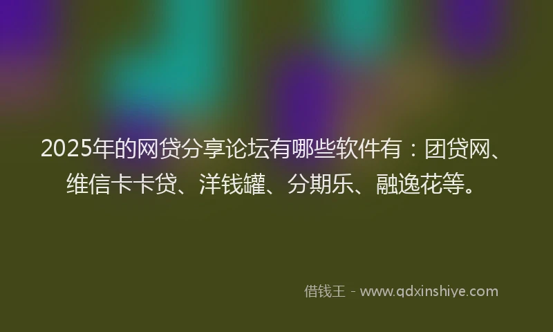2025年的网贷分享论坛有哪些软件有：团贷网、维信卡卡贷、洋钱罐、分期乐、融逸花等。