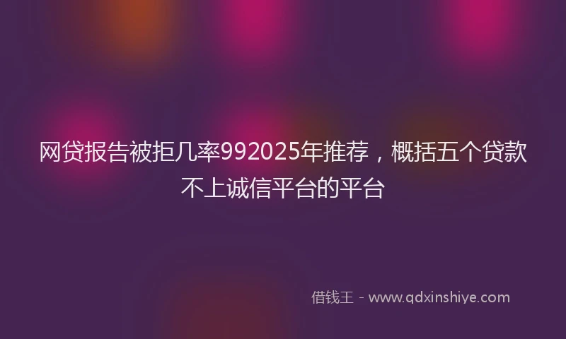 网贷报告被拒几率992025年推荐，概括五个贷款不上诚信平台的平台