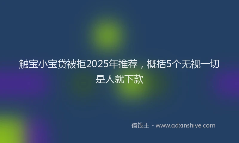 触宝小宝贷被拒2025年推荐，概括5个无视一切是人就下款