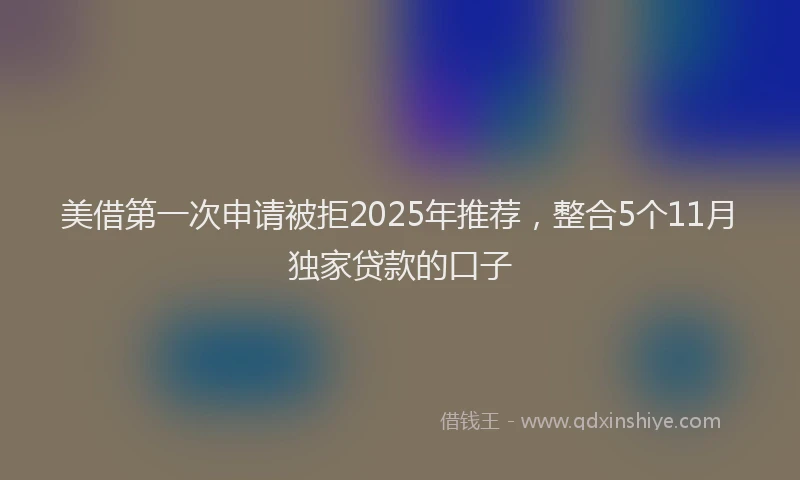美借第一次申请被拒2025年推荐，整合5个11月独家贷款的口子
