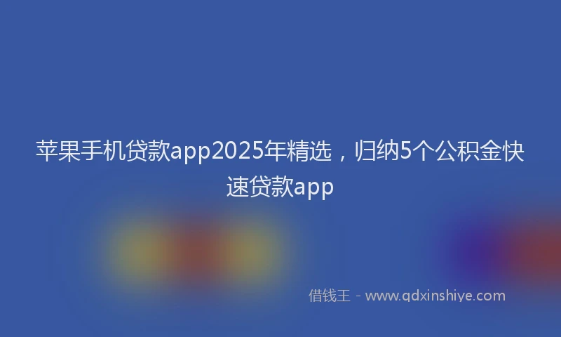 苹果手机贷款app2025年精选，归纳5个公积金快速贷款app