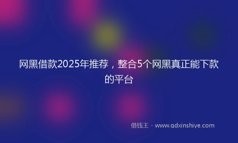 网黑借款2025年推荐，整合5个网黑真正能下款的平台