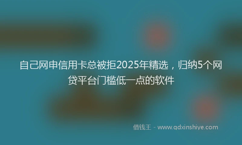 自己网申信用卡总被拒2025年精选，归纳5个网贷平台门槛低一点的软件