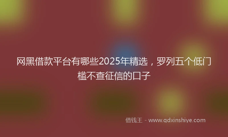 网黑借款平台有哪些2025年精选，罗列五个低门槛不查征信的口子