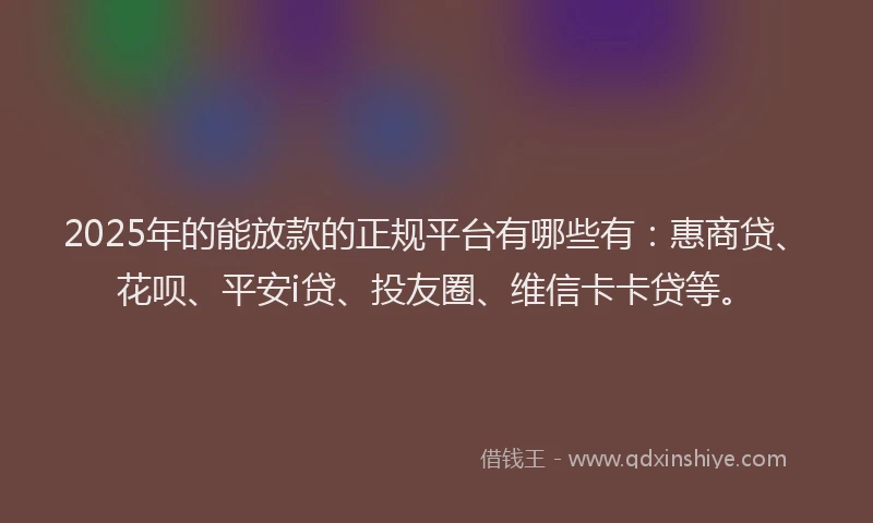 2025年的能放款的正规平台有哪些有：惠商贷、花呗、平安i贷、投友圈、维信卡卡贷等。