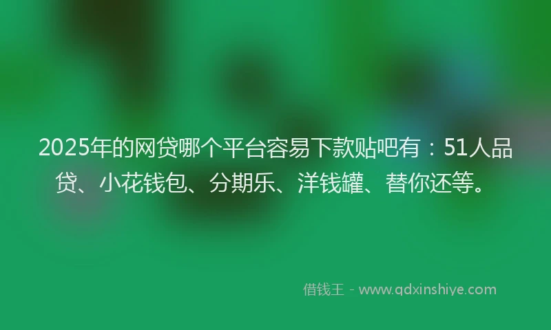 2025年的网贷哪个平台容易下款贴吧有：51人品贷、小花钱包、分期乐、洋钱罐、替你还等。