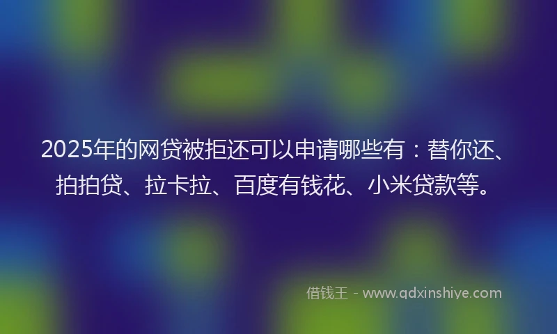 2025年的网贷被拒还可以申请哪些有：替你还、拍拍贷、拉卡拉、百度有钱花、小米贷款等。