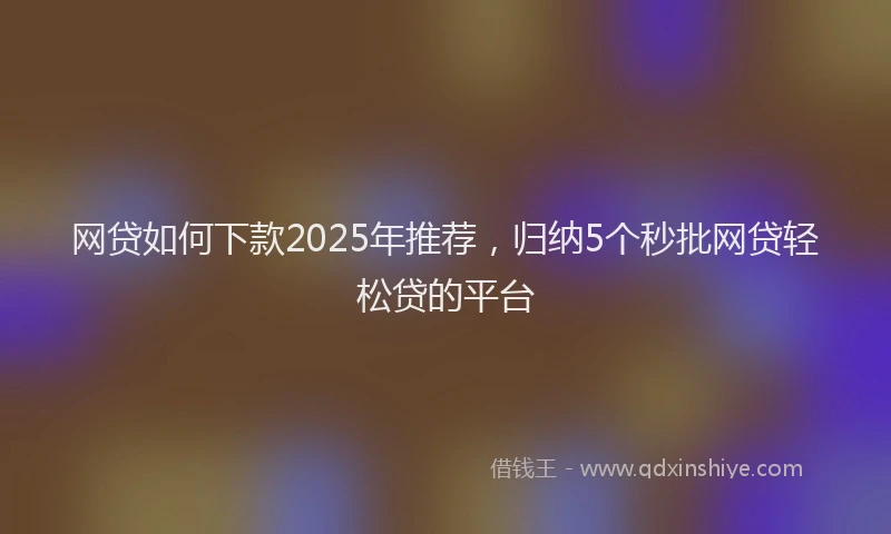 网贷如何下款2025年推荐，归纳5个秒批网贷轻松贷的平台