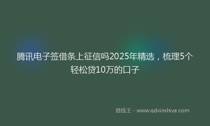 腾讯电子签借条上征信吗2025年精选，梳理5个轻松贷10万的口子