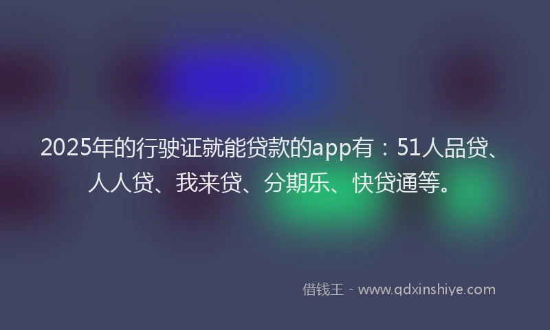 2025年的行驶证就能贷款的app有：51人品贷、人人贷、我来贷、分期乐、快贷通等。
