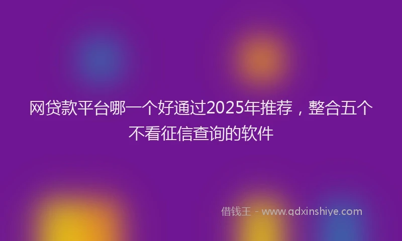 网贷款平台哪一个好通过2025年推荐，整合五个不看征信查询的软件