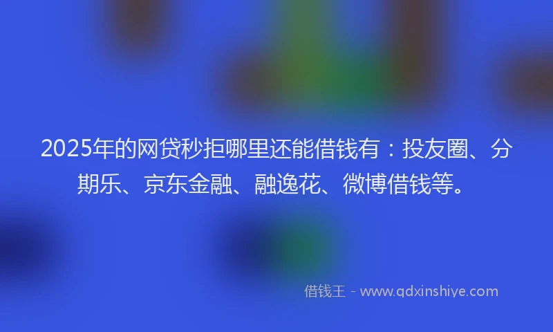 2025年的网贷秒拒哪里还能借钱有：投友圈、分期乐、京东金融、融逸花、微博借钱等。
