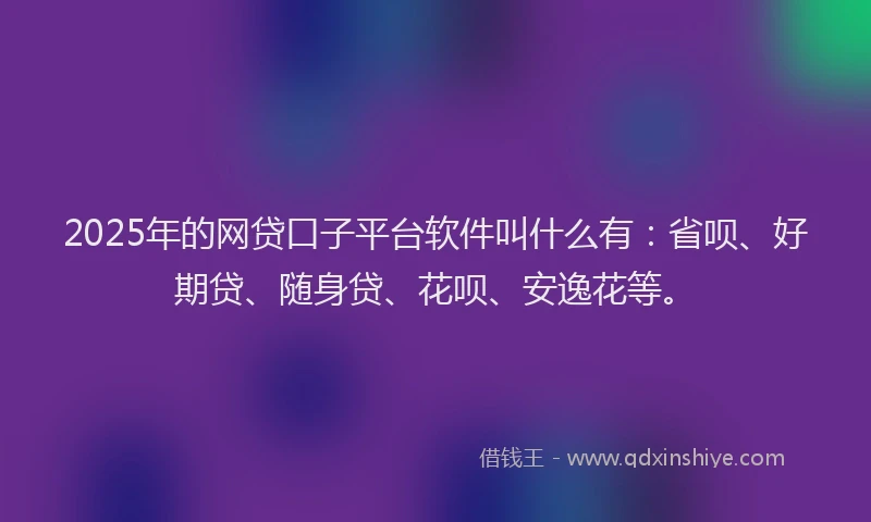 2025年的网贷口子平台软件叫什么有：省呗、好期贷、随身贷、花呗、安逸花等。